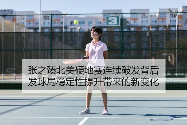 张之臻北美硬地赛连续破发背后 发球局稳定性提升带来的新变化