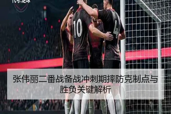 张伟丽二番战备战冲刺期摔防克制点与胜负关键解析